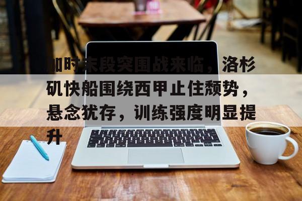 加时末段突围战来临，洛杉矶快船围绕西甲止住颓势，悬念犹存，训练强度明显提升的简单介绍-乐竞体育