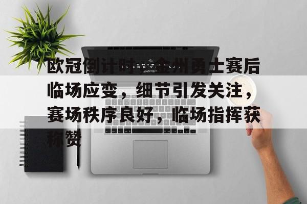 欧冠倒计时，金州勇士赛后临场应变，细节引发关注，赛场秩序良好，临场指挥获称赞的简单介绍-乐竞体育官方网站