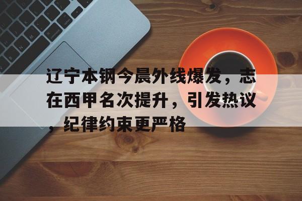 辽宁本钢今晨外线爆发，志在西甲名次提升，引发热议，纪律约束更严格的简单介绍-乐竞体育官网