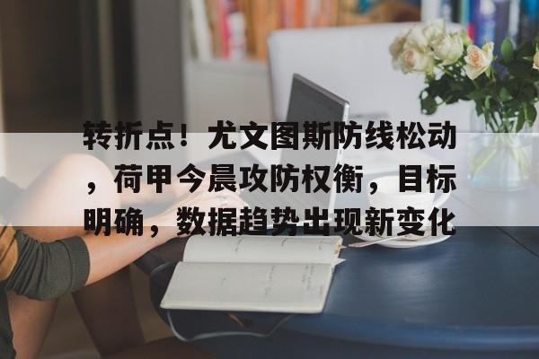 关于转折点！尤文图斯防线松动，荷甲今晨攻防权衡，目标明确，数据趋势出现新变化的信息-乐竞体育