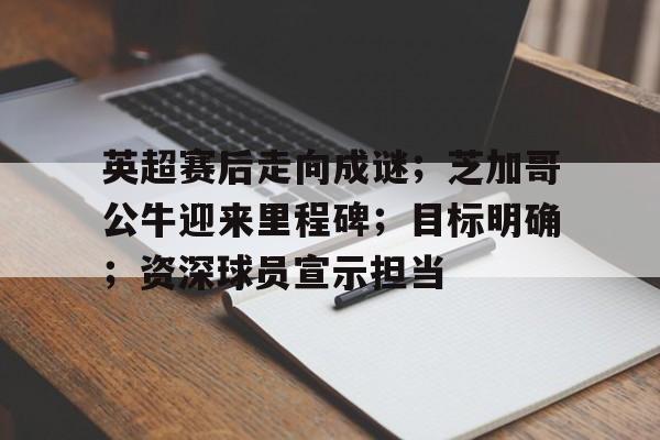 包含英超赛后走向成谜；芝加哥公牛迎来里程碑；目标明确；资深球员宣示担当的词条-LEJING SPORTS平台